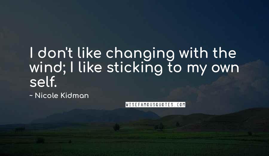 Nicole Kidman Quotes: I don't like changing with the wind; I like sticking to my own self.