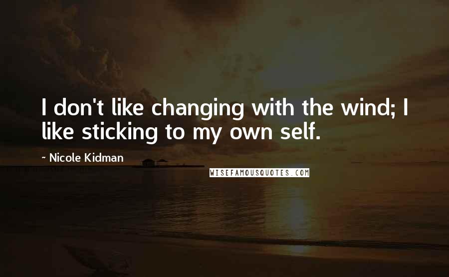 Nicole Kidman Quotes: I don't like changing with the wind; I like sticking to my own self.