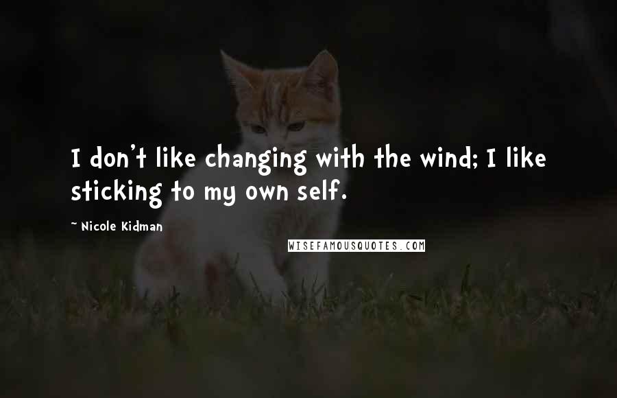 Nicole Kidman Quotes: I don't like changing with the wind; I like sticking to my own self.