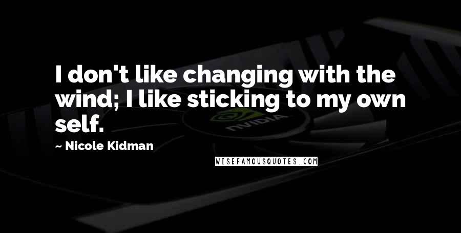 Nicole Kidman Quotes: I don't like changing with the wind; I like sticking to my own self.