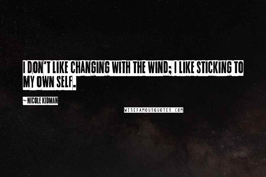 Nicole Kidman Quotes: I don't like changing with the wind; I like sticking to my own self.