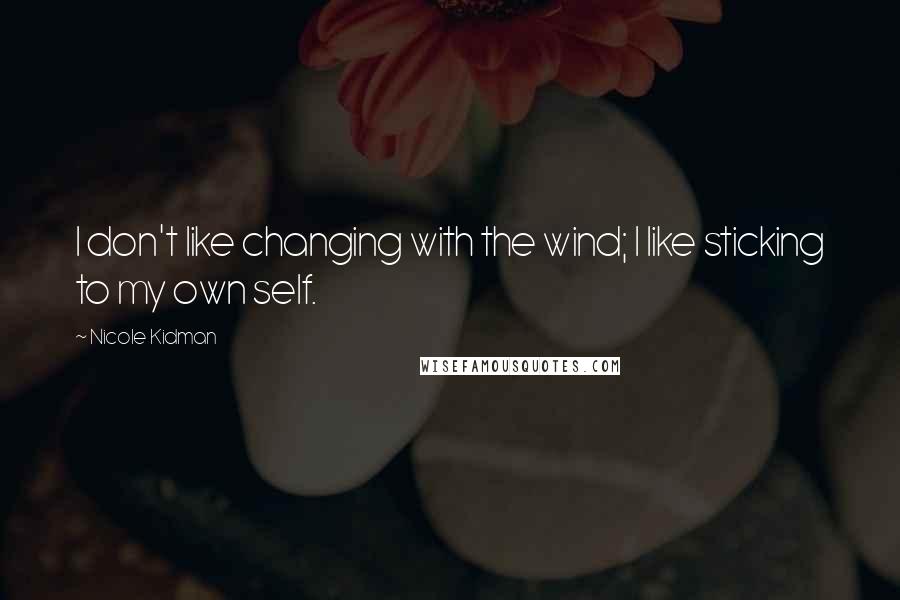 Nicole Kidman Quotes: I don't like changing with the wind; I like sticking to my own self.