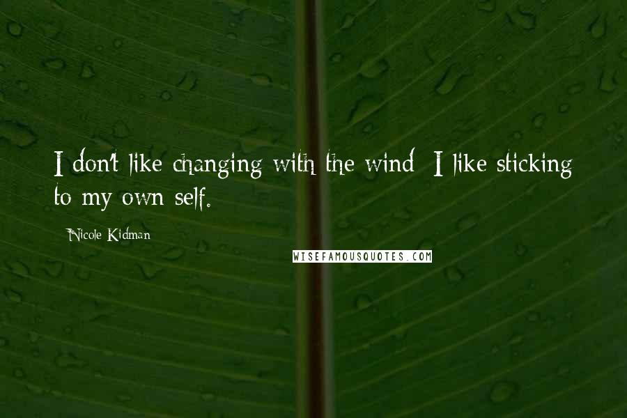 Nicole Kidman Quotes: I don't like changing with the wind; I like sticking to my own self.