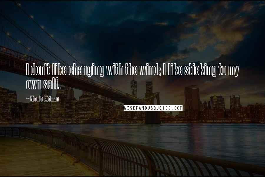 Nicole Kidman Quotes: I don't like changing with the wind; I like sticking to my own self.