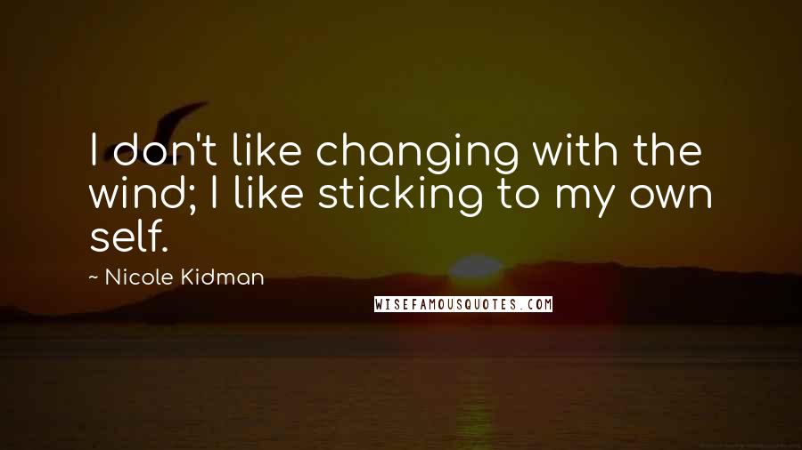 Nicole Kidman Quotes: I don't like changing with the wind; I like sticking to my own self.