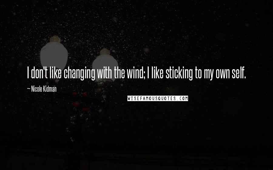 Nicole Kidman Quotes: I don't like changing with the wind; I like sticking to my own self.