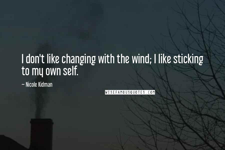 Nicole Kidman Quotes: I don't like changing with the wind; I like sticking to my own self.