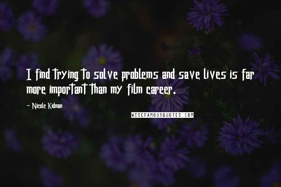 Nicole Kidman Quotes: I find trying to solve problems and save lives is far more important than my film career.