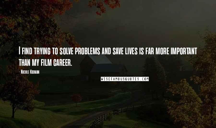 Nicole Kidman Quotes: I find trying to solve problems and save lives is far more important than my film career.