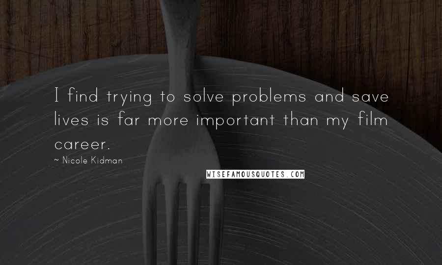 Nicole Kidman Quotes: I find trying to solve problems and save lives is far more important than my film career.