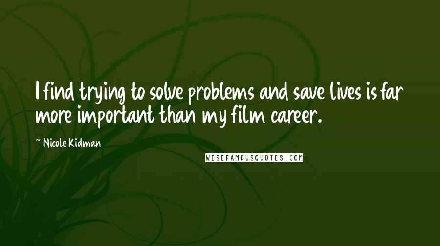 Nicole Kidman Quotes: I find trying to solve problems and save lives is far more important than my film career.