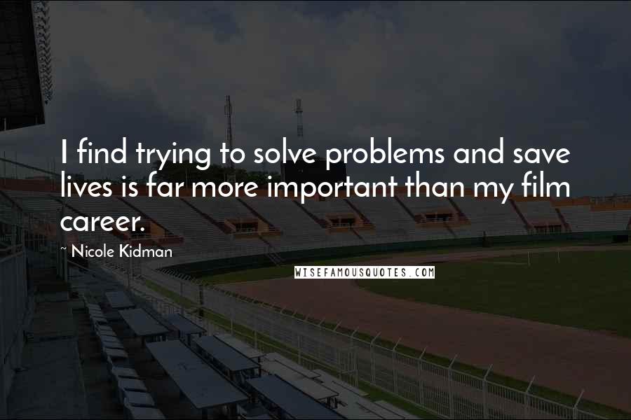 Nicole Kidman Quotes: I find trying to solve problems and save lives is far more important than my film career.