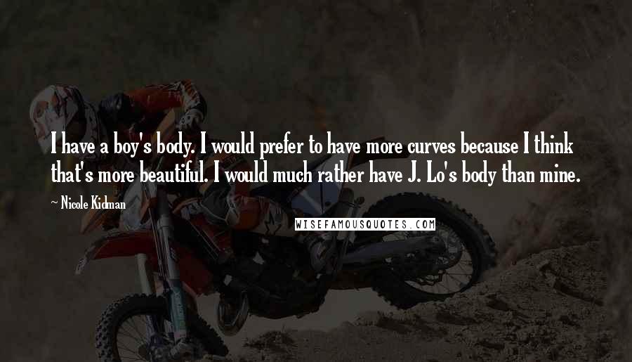 Nicole Kidman Quotes: I have a boy's body. I would prefer to have more curves because I think that's more beautiful. I would much rather have J. Lo's body than mine.