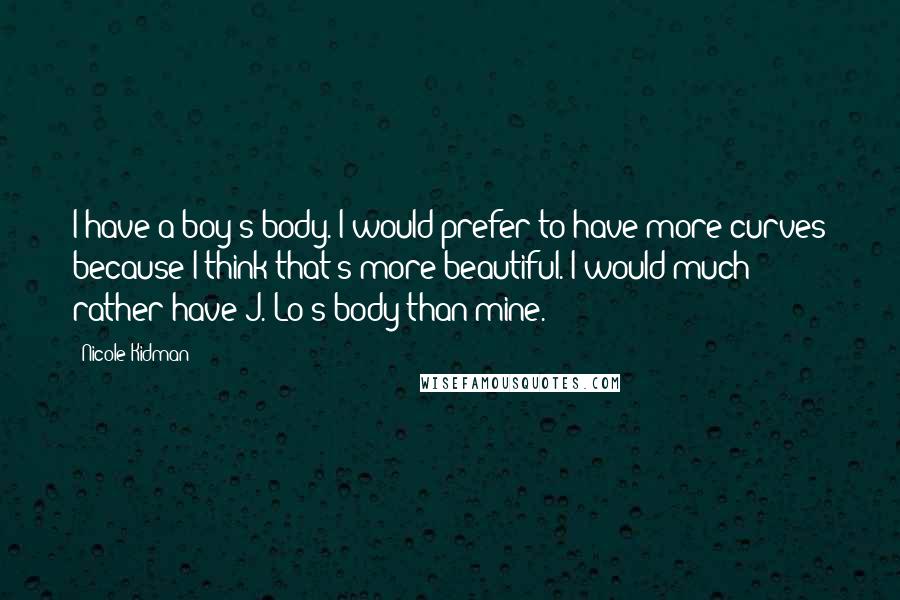 Nicole Kidman Quotes: I have a boy's body. I would prefer to have more curves because I think that's more beautiful. I would much rather have J. Lo's body than mine.