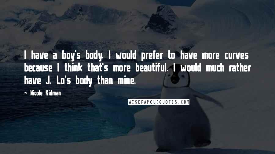 Nicole Kidman Quotes: I have a boy's body. I would prefer to have more curves because I think that's more beautiful. I would much rather have J. Lo's body than mine.