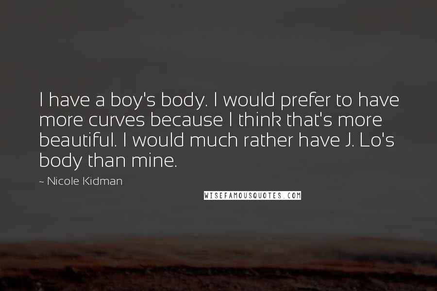 Nicole Kidman Quotes: I have a boy's body. I would prefer to have more curves because I think that's more beautiful. I would much rather have J. Lo's body than mine.