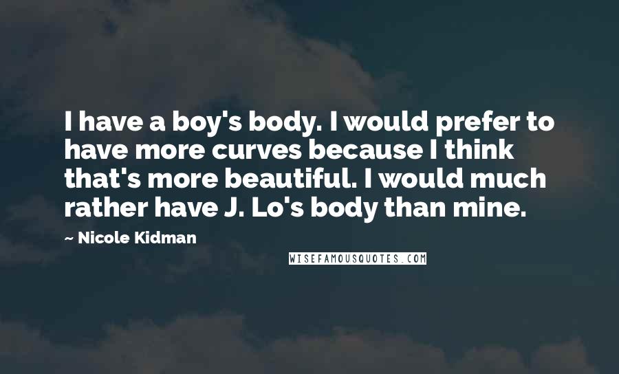 Nicole Kidman Quotes: I have a boy's body. I would prefer to have more curves because I think that's more beautiful. I would much rather have J. Lo's body than mine.