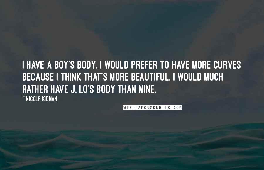 Nicole Kidman Quotes: I have a boy's body. I would prefer to have more curves because I think that's more beautiful. I would much rather have J. Lo's body than mine.