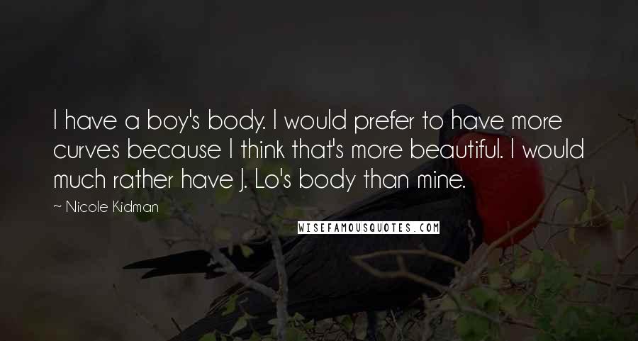 Nicole Kidman Quotes: I have a boy's body. I would prefer to have more curves because I think that's more beautiful. I would much rather have J. Lo's body than mine.