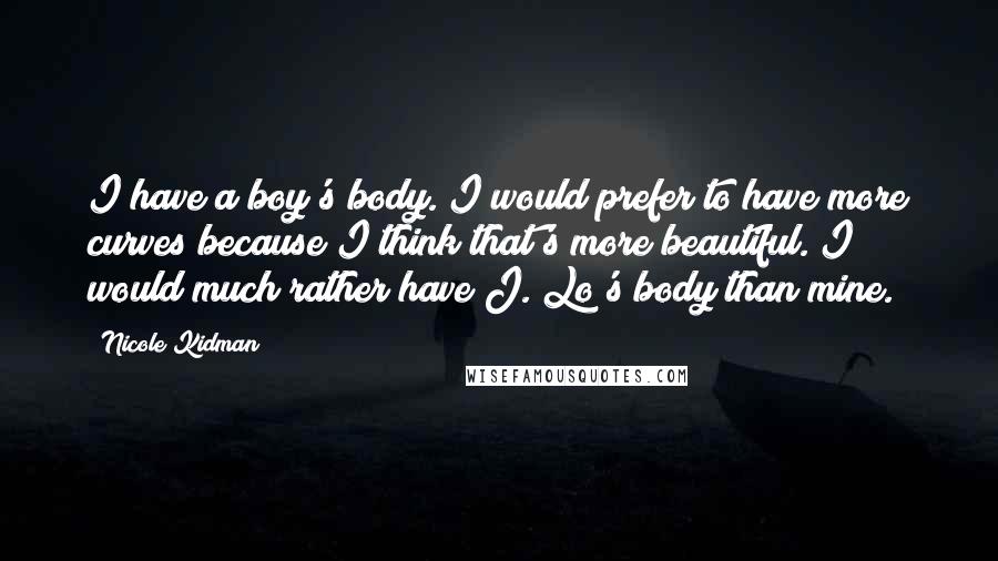 Nicole Kidman Quotes: I have a boy's body. I would prefer to have more curves because I think that's more beautiful. I would much rather have J. Lo's body than mine.