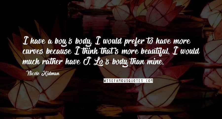 Nicole Kidman Quotes: I have a boy's body. I would prefer to have more curves because I think that's more beautiful. I would much rather have J. Lo's body than mine.