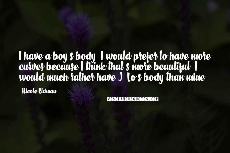 Nicole Kidman Quotes: I have a boy's body. I would prefer to have more curves because I think that's more beautiful. I would much rather have J. Lo's body than mine.