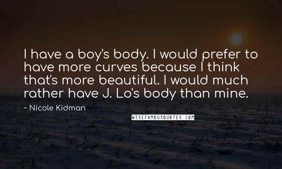 Nicole Kidman Quotes: I have a boy's body. I would prefer to have more curves because I think that's more beautiful. I would much rather have J. Lo's body than mine.