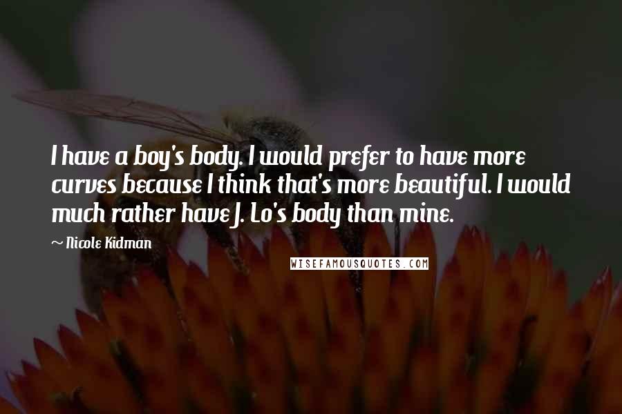 Nicole Kidman Quotes: I have a boy's body. I would prefer to have more curves because I think that's more beautiful. I would much rather have J. Lo's body than mine.