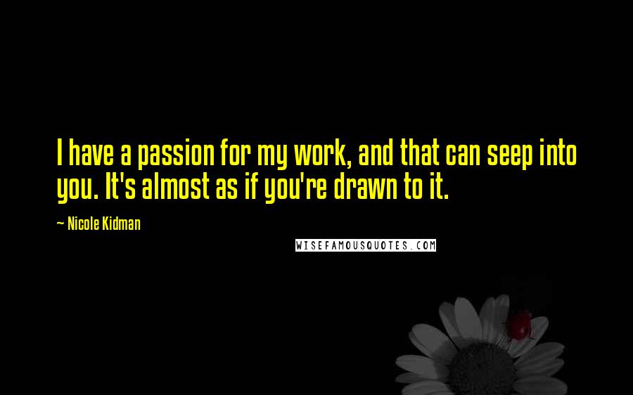 Nicole Kidman Quotes: I have a passion for my work, and that can seep into you. It's almost as if you're drawn to it.