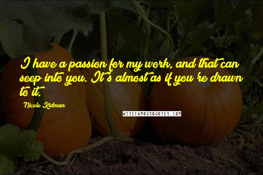 Nicole Kidman Quotes: I have a passion for my work, and that can seep into you. It's almost as if you're drawn to it.