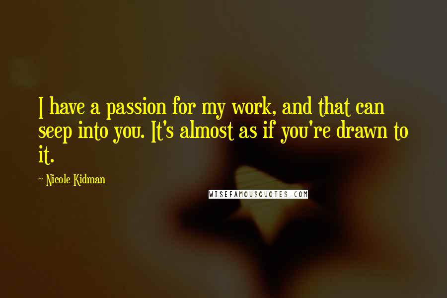 Nicole Kidman Quotes: I have a passion for my work, and that can seep into you. It's almost as if you're drawn to it.