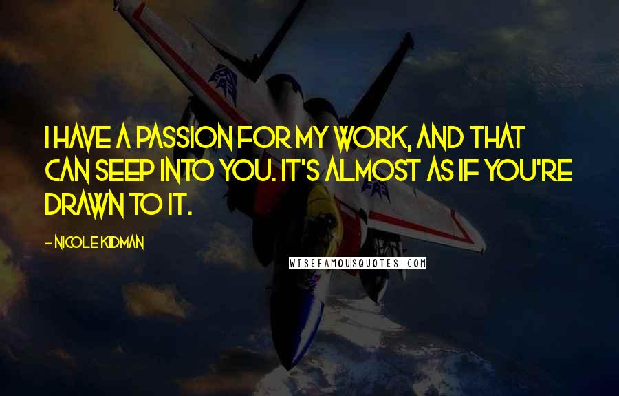 Nicole Kidman Quotes: I have a passion for my work, and that can seep into you. It's almost as if you're drawn to it.