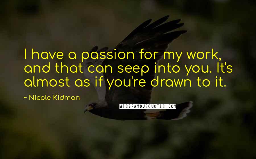 Nicole Kidman Quotes: I have a passion for my work, and that can seep into you. It's almost as if you're drawn to it.