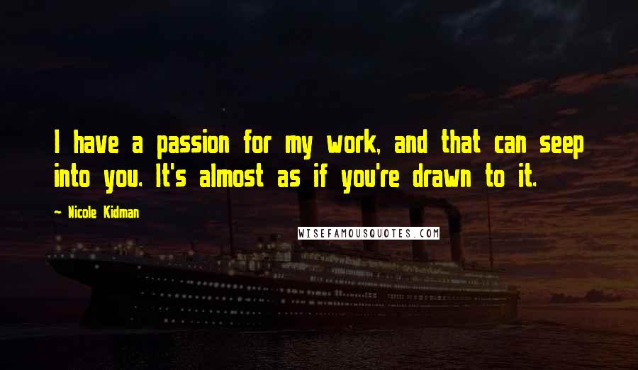 Nicole Kidman Quotes: I have a passion for my work, and that can seep into you. It's almost as if you're drawn to it.