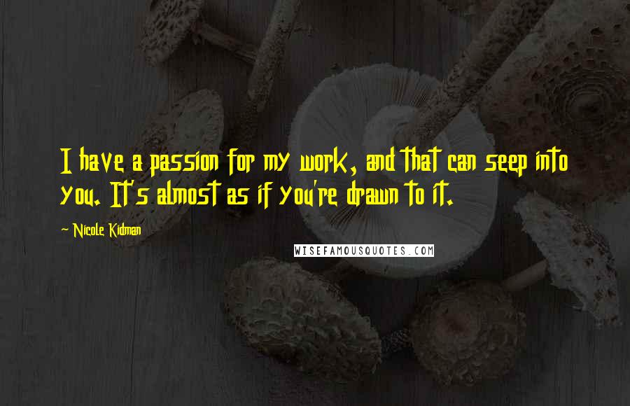 Nicole Kidman Quotes: I have a passion for my work, and that can seep into you. It's almost as if you're drawn to it.