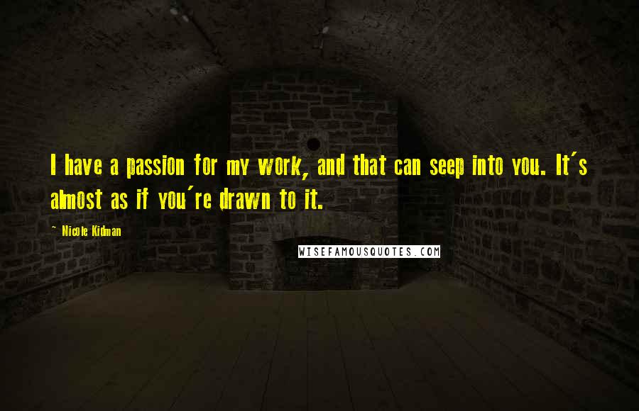 Nicole Kidman Quotes: I have a passion for my work, and that can seep into you. It's almost as if you're drawn to it.