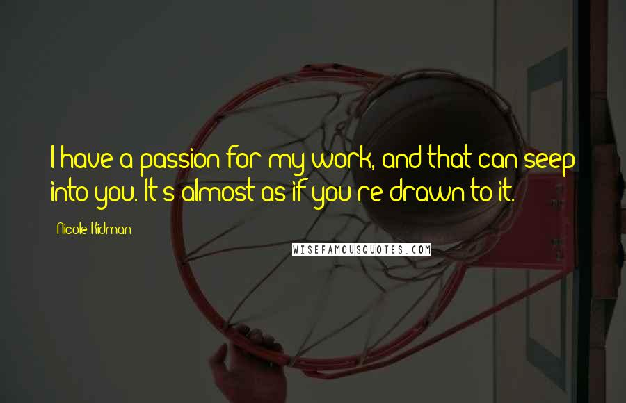 Nicole Kidman Quotes: I have a passion for my work, and that can seep into you. It's almost as if you're drawn to it.