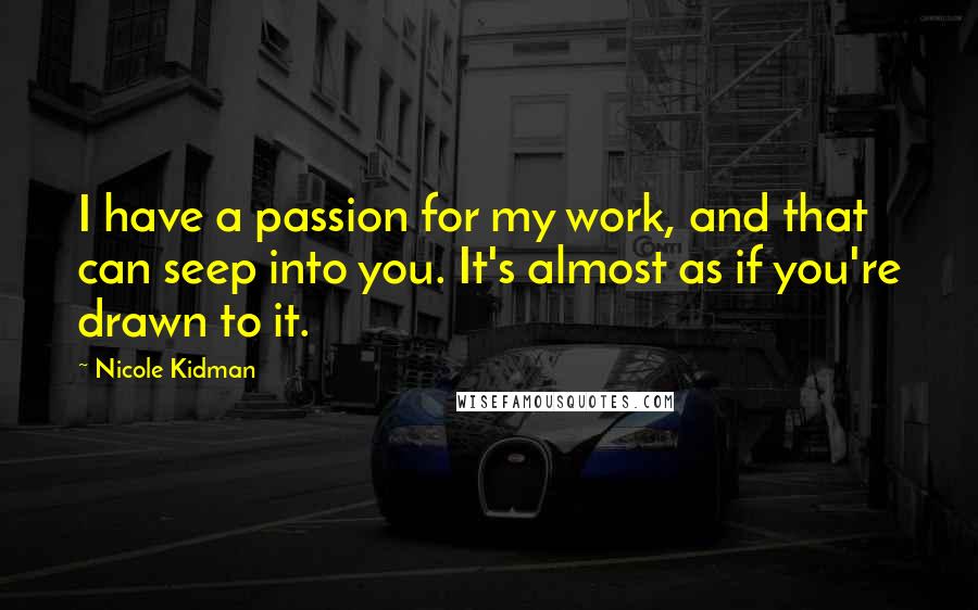 Nicole Kidman Quotes: I have a passion for my work, and that can seep into you. It's almost as if you're drawn to it.