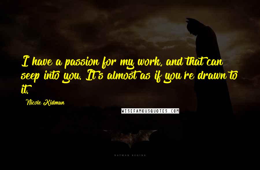 Nicole Kidman Quotes: I have a passion for my work, and that can seep into you. It's almost as if you're drawn to it.