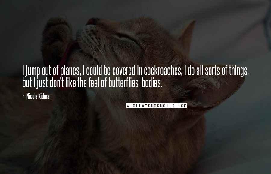 Nicole Kidman Quotes: I jump out of planes, I could be covered in cockroaches, I do all sorts of things, but I just don't like the feel of butterflies' bodies.