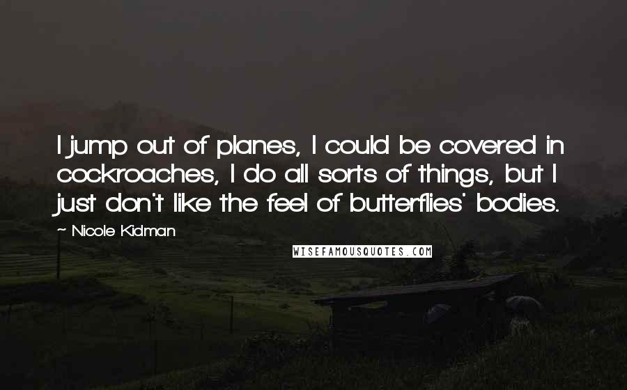Nicole Kidman Quotes: I jump out of planes, I could be covered in cockroaches, I do all sorts of things, but I just don't like the feel of butterflies' bodies.