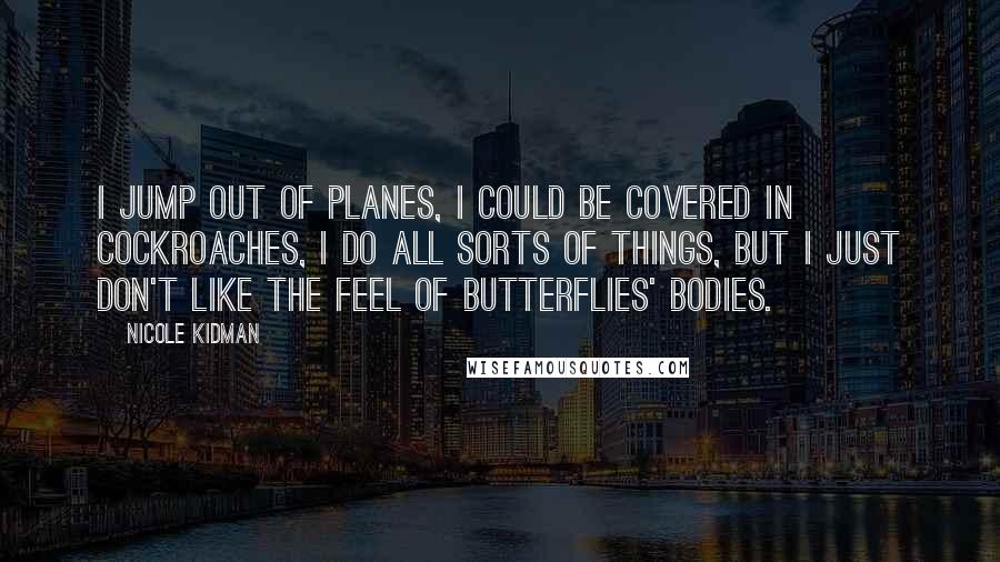 Nicole Kidman Quotes: I jump out of planes, I could be covered in cockroaches, I do all sorts of things, but I just don't like the feel of butterflies' bodies.