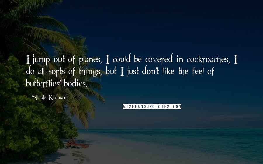 Nicole Kidman Quotes: I jump out of planes, I could be covered in cockroaches, I do all sorts of things, but I just don't like the feel of butterflies' bodies.