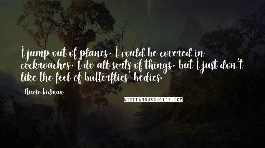 Nicole Kidman Quotes: I jump out of planes, I could be covered in cockroaches, I do all sorts of things, but I just don't like the feel of butterflies' bodies.