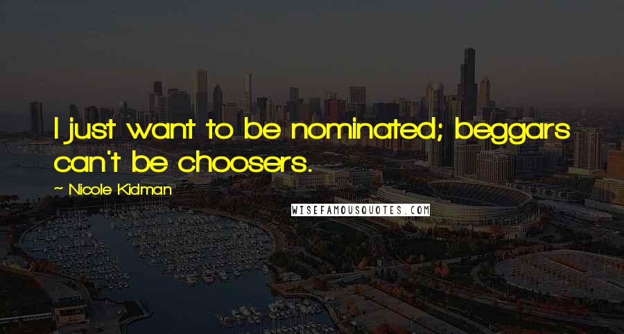 Nicole Kidman Quotes: I just want to be nominated; beggars can't be choosers.