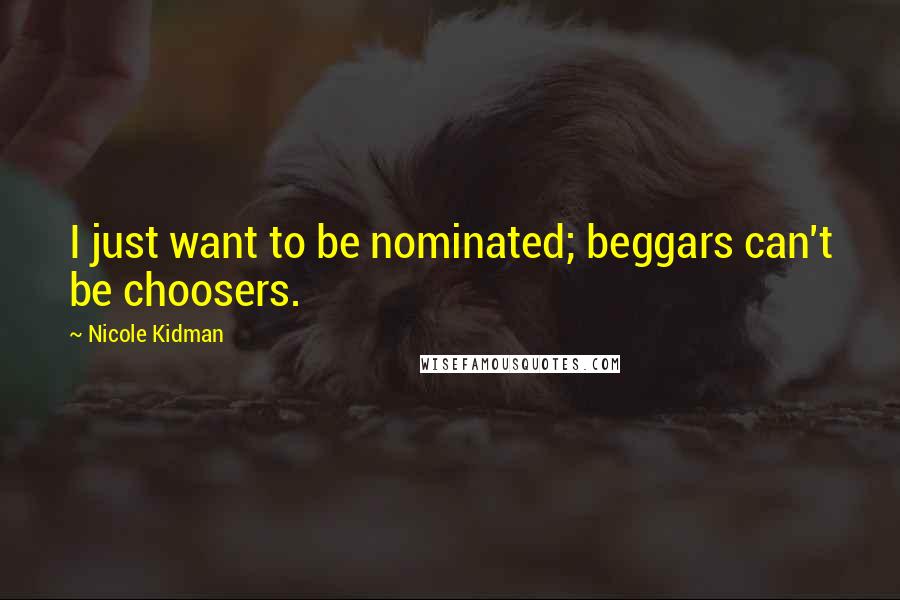Nicole Kidman Quotes: I just want to be nominated; beggars can't be choosers.