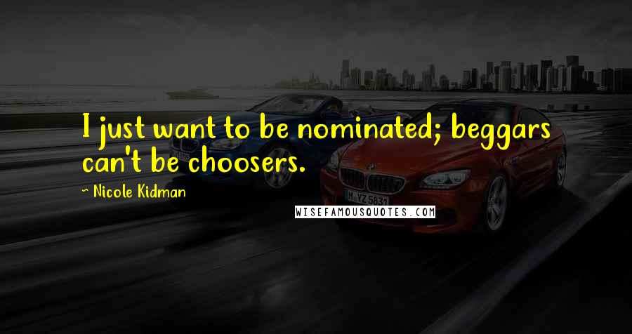 Nicole Kidman Quotes: I just want to be nominated; beggars can't be choosers.