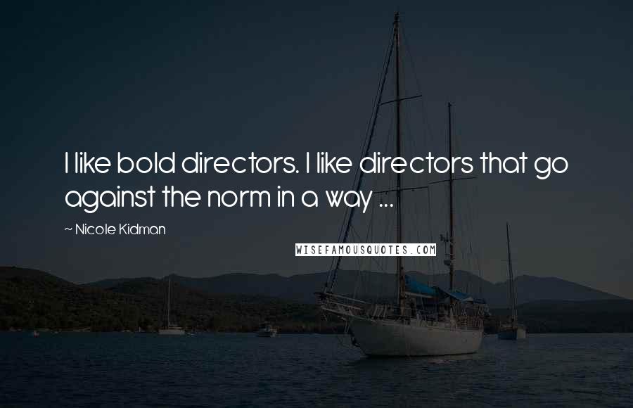 Nicole Kidman Quotes: I like bold directors. I like directors that go against the norm in a way ...