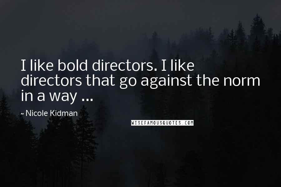 Nicole Kidman Quotes: I like bold directors. I like directors that go against the norm in a way ...