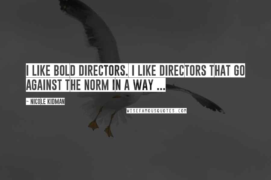 Nicole Kidman Quotes: I like bold directors. I like directors that go against the norm in a way ...